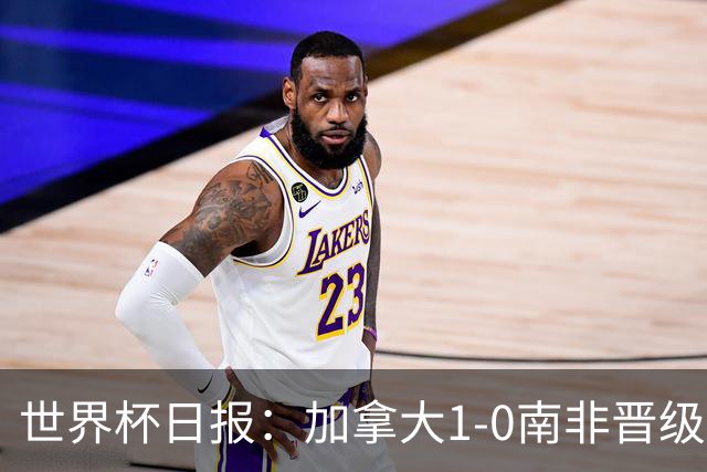世界杯日报：加拿大1-0南非晋级创历史 韩国主帅洪明甫下课