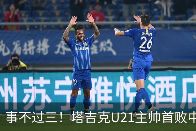 事不过三！塔吉克U21主帅首败中国队：进步肉眼可见
