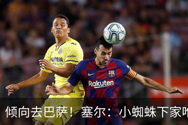 倾向去巴萨！塞尔：小蜘蛛下家唯一现实选择是阿森纳，但他不想去