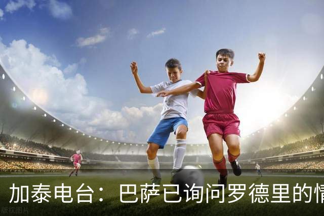 加泰电台：巴萨已询问罗德里的情况，并与其经纪团队取得联系