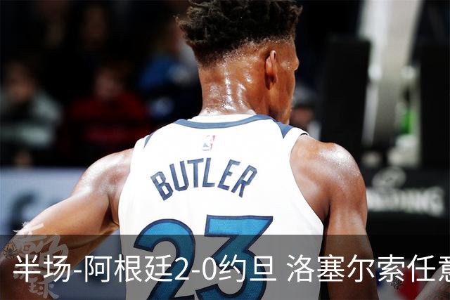 半场-阿根廷2-0约旦 洛塞尔索任意球破门劳塔罗点射+中楣