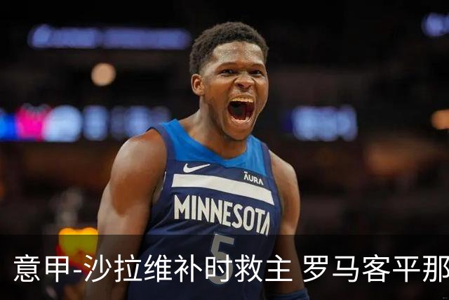 意甲-沙拉维补时救主 罗马客平那不勒斯距前四5分