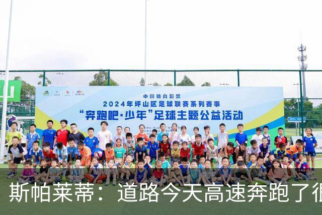斯帕莱蒂：道路今天高速奔跑了很多，原本可以让他多踢一会儿