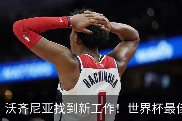 沃齐尼亚找到新工作！世界杯最佳门将花落智利豪门