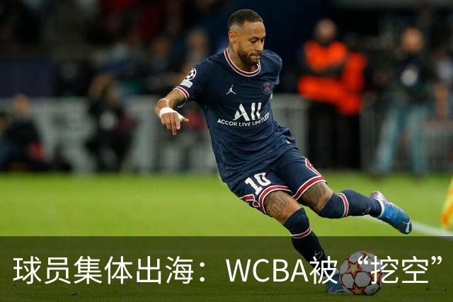 球员集体出海：WCBA被“挖空”背后 印证了中国女篮联赛核心价值