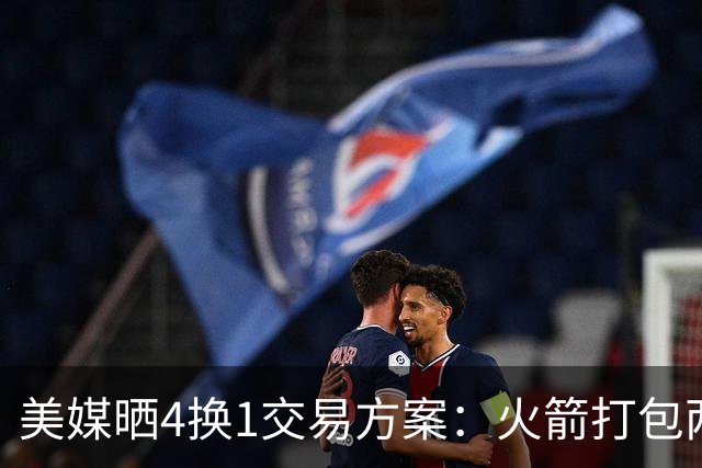 美媒晒4换1交易方案：火箭打包两首轮+亚当斯 欧文杜兰特休城重聚