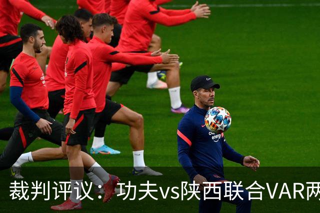 裁判评议：功夫vs陕西联合VAR两度介入错误，曹康红牌判罚正确