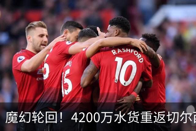 魔幻轮回！4200万水货重返切尔西，绕一圈亏千万，疯狂操作引热议