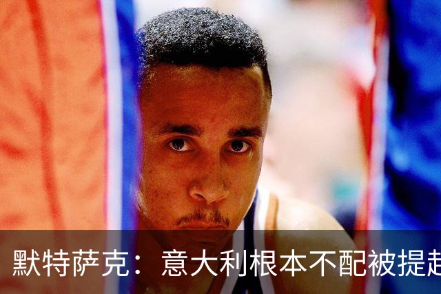 默特萨克：意大利根本不配被提起，20年前阵容那么强如今球星难觅