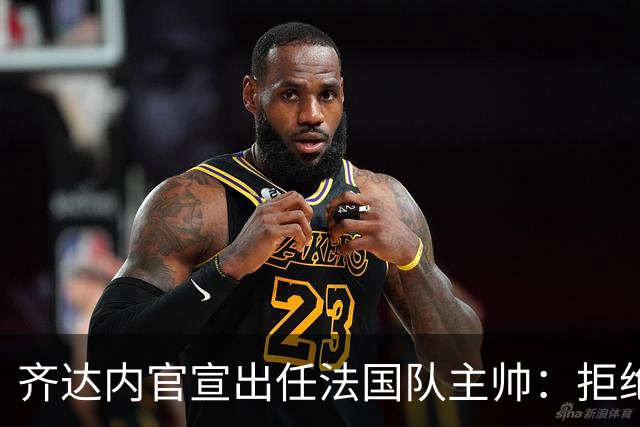 齐达内官宣出任法国队主帅：拒绝了所有报价，我只想要这个位置
