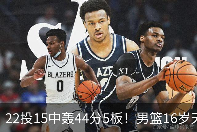 22投15中轰44分5板！男篮16岁天才杀疯了：2战已锁定未来核心？