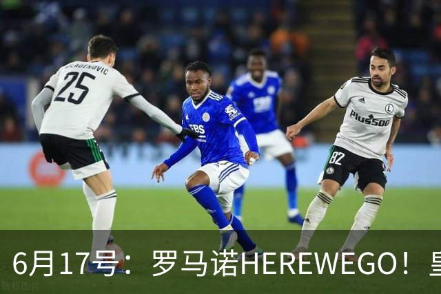 6月17号：罗马诺HEREWEGO！皇马6000万闪击蓝军飞翼，下赛季西甲大结局！