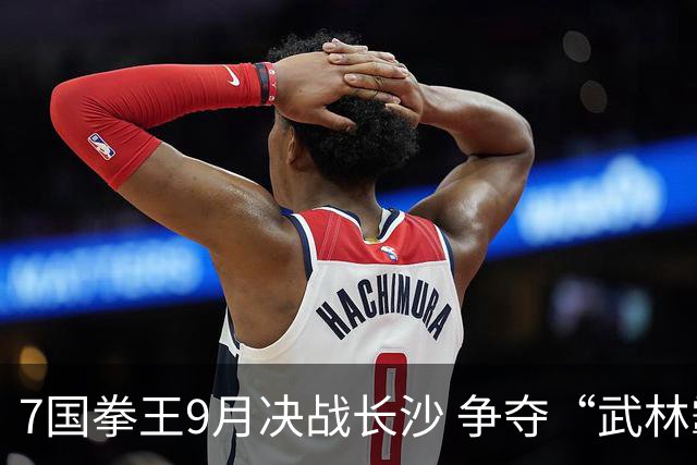 7国拳王9月决战长沙 争夺“武林霸主”
