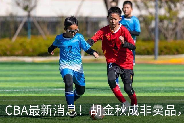 CBA最新消息！胡金秋成非卖品，北控官宣新外援，石奎条款出炉！